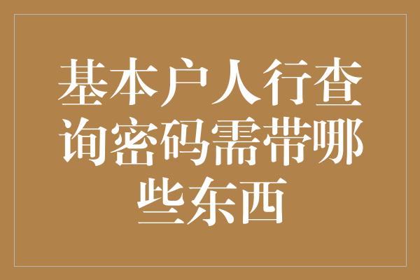 基本户人行查询密码需带哪些东西