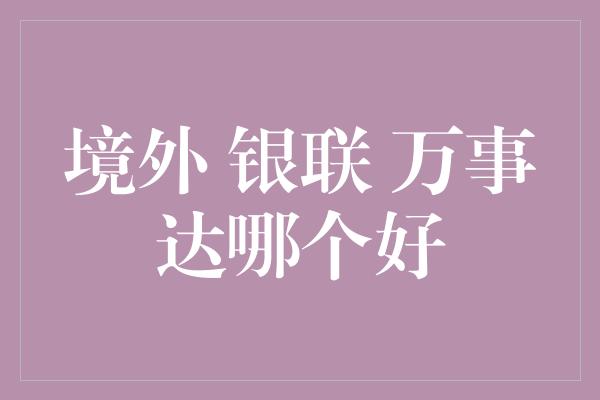 境外 银联 万事达哪个好