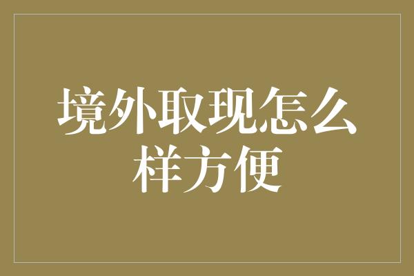 境外取现怎么样方便