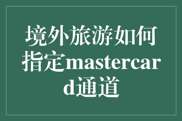 境外旅游如何指定mastercard通道