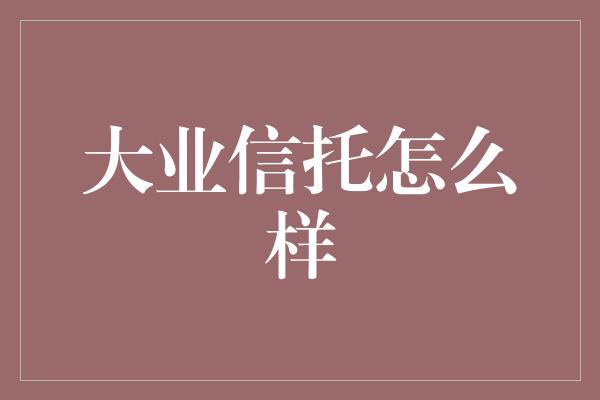 大业信托怎么样