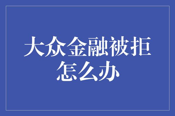 大众金融被拒怎么办