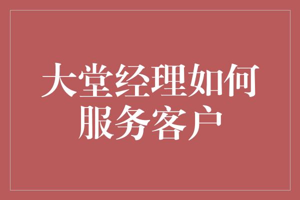 大堂经理如何服务客户