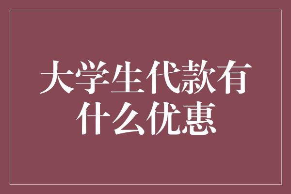 大学生代款有什么优惠