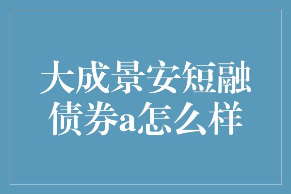 大成景安短融债券a怎么样