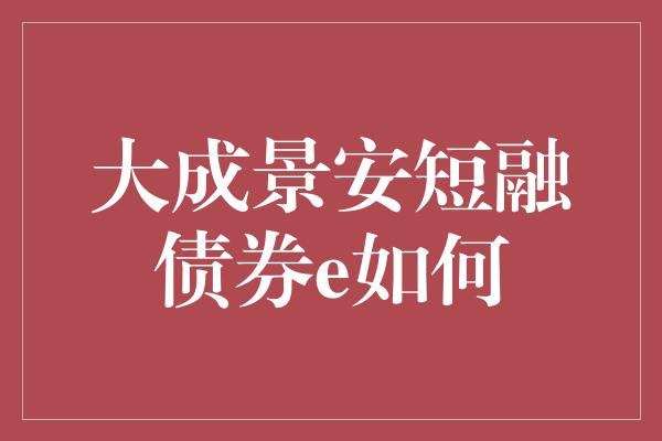 大成景安短融债券e如何