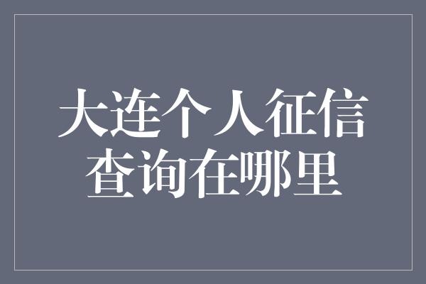 大连个人征信查询在哪里