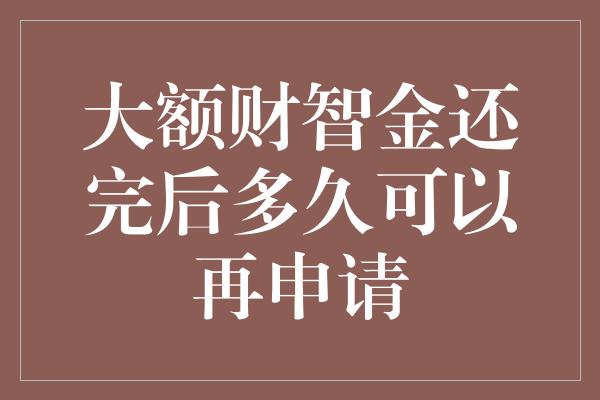 大额财智金还完后多久可以再申请