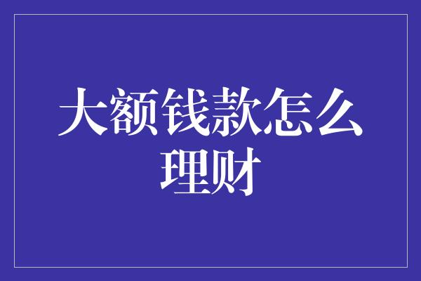 大额钱款怎么理财