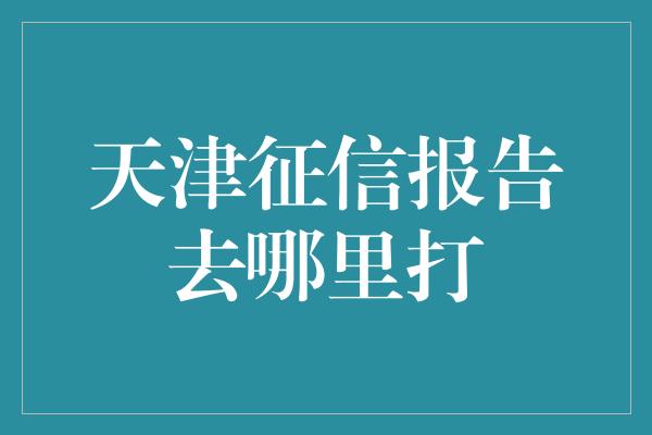 天津征信报告去哪里打