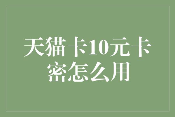 天猫卡10元卡密怎么用