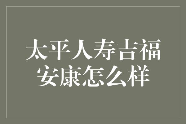 太平人寿吉福安康怎么样