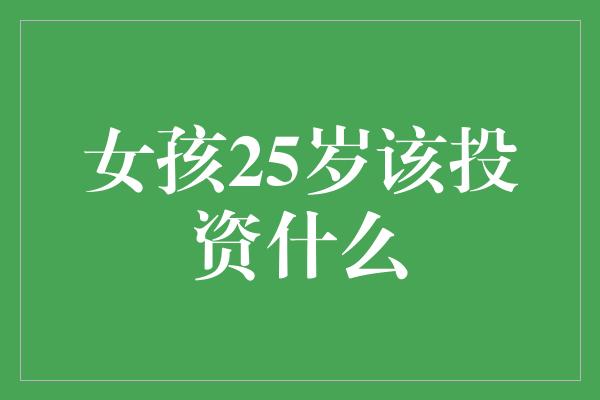 女孩25岁该投资什么