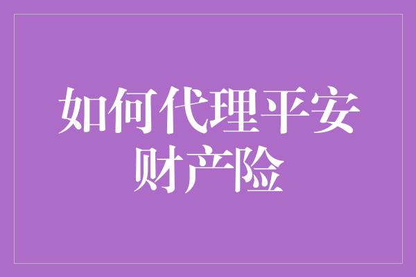 如何代理平安财产险