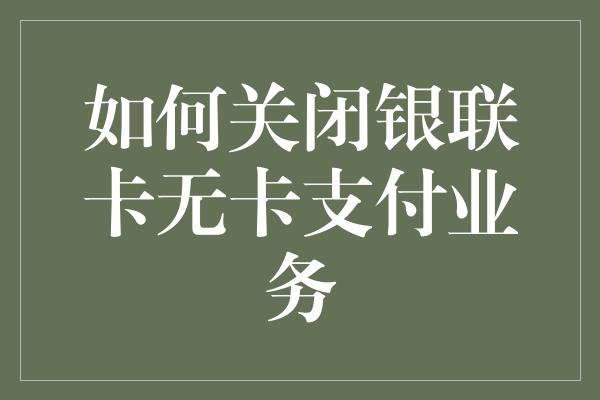 如何关闭银联卡无卡支付业务