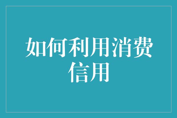 如何利用消费信用