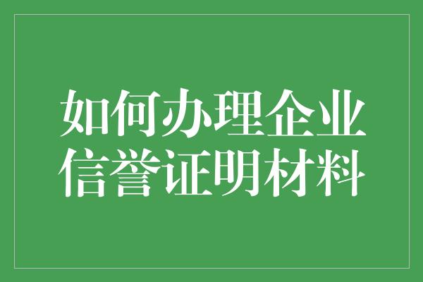 如何办理企业信誉证明材料