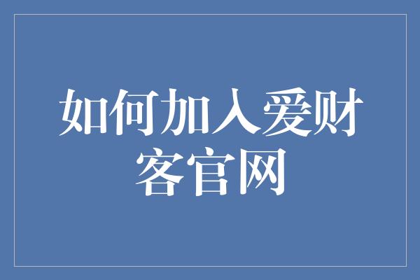 如何加入爱财客官网