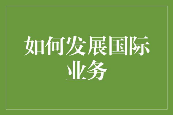 如何发展国际业务