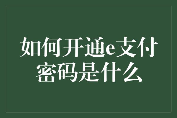 如何开通e支付密码是什么