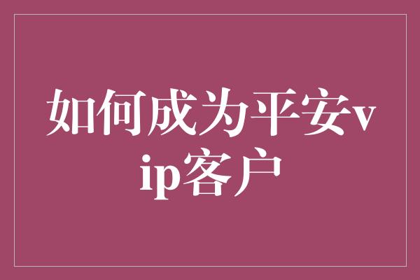 如何成为平安vip客户