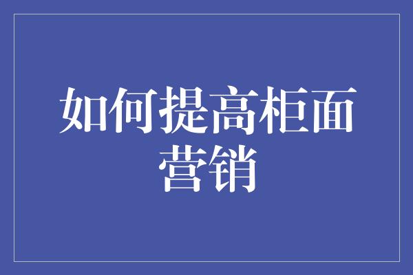 如何提高柜面营销