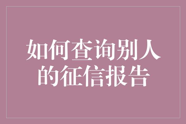 如何查询别人的征信报告