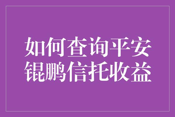 如何查询平安锟鹏信托收益