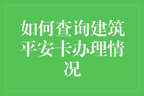 如何查询建筑平安卡办理情况