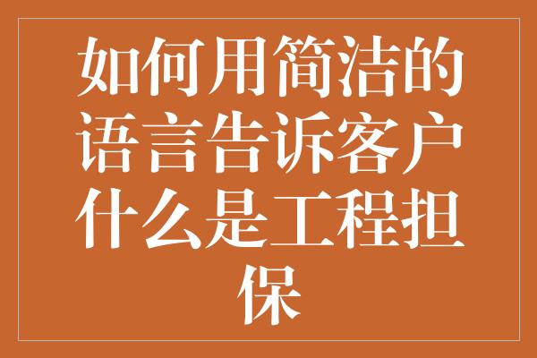 如何用简洁的语言告诉客户什么是工程担保