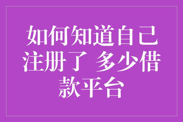 如何知道自己注册了 多少借款平台