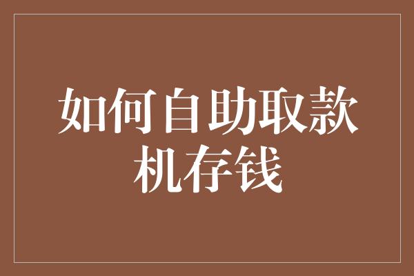 如何自助取款机存钱