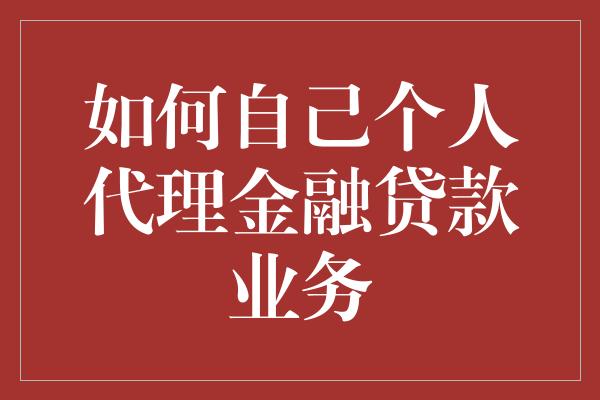 如何自己个人代理金融贷款业务