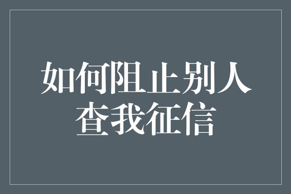 如何阻止别人查我征信