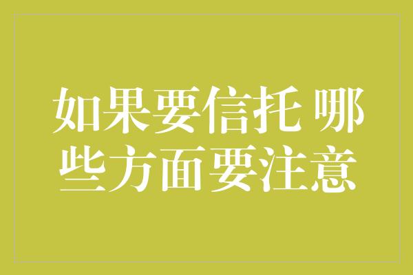 如果要信托 哪些方面要注意