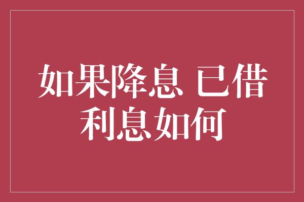 如果降息 已借利息如何