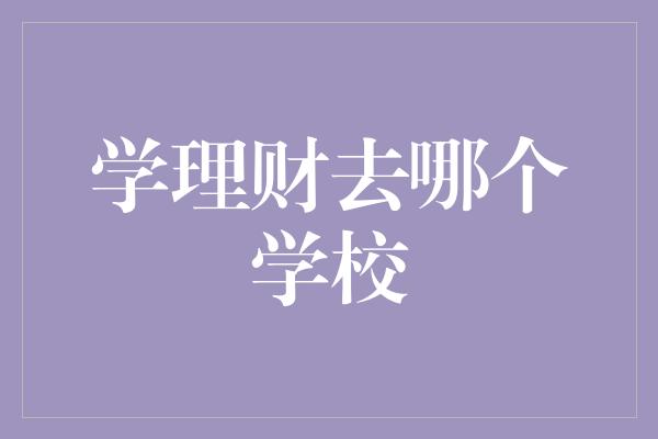 学理财去哪个学校