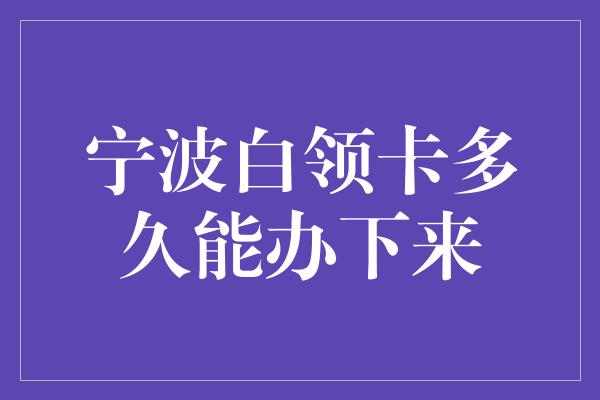 宁波白领卡多久能办下来