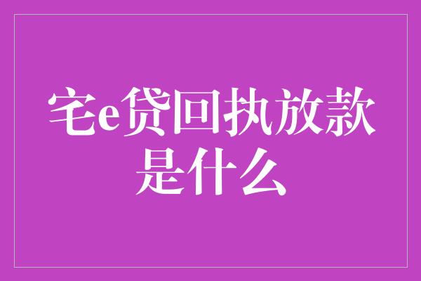 宅e贷回执放款是什么