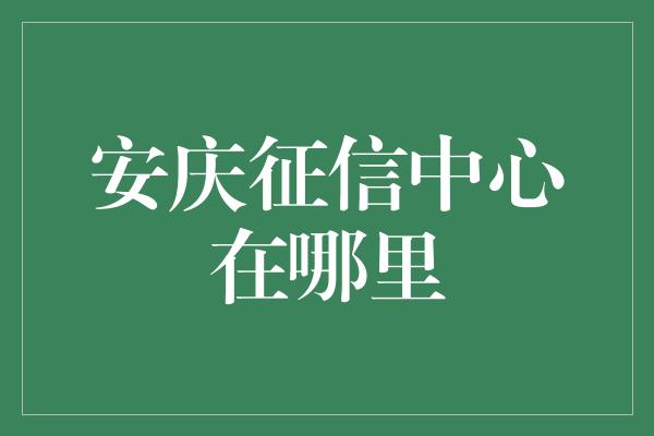 安庆征信中心在哪里