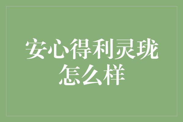 安心得利灵珑怎么样