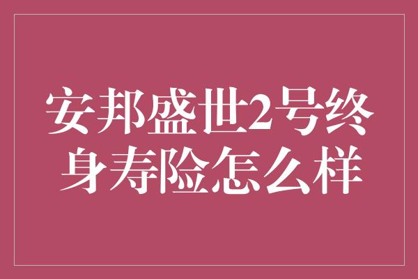 安邦盛世2号终身寿险怎么样