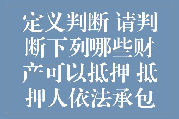 定义判断 请判断下列哪些财产可以抵押 抵押人依法承包的荒山荒沟