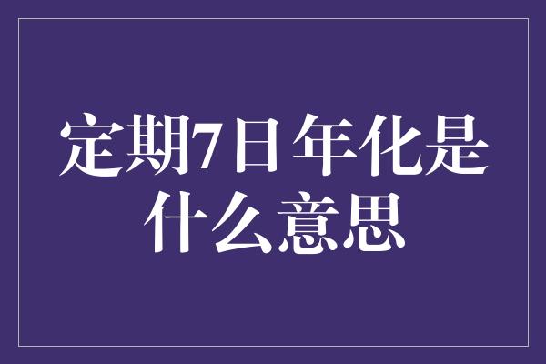 定期7日年化是什么意思