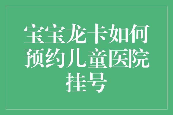 宝宝龙卡如何预约儿童医院挂号