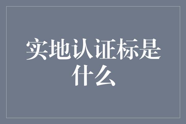 实地认证标是什么