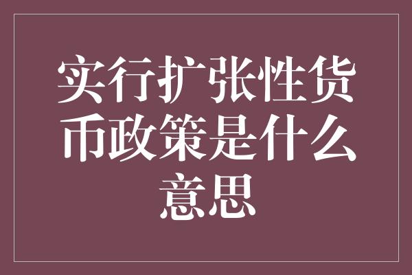 实行扩张性货币政策是什么意思