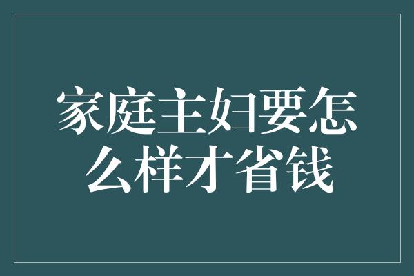 家庭主妇要怎么样才省钱