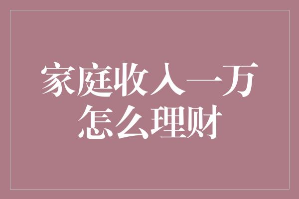 家庭收入一万怎么理财