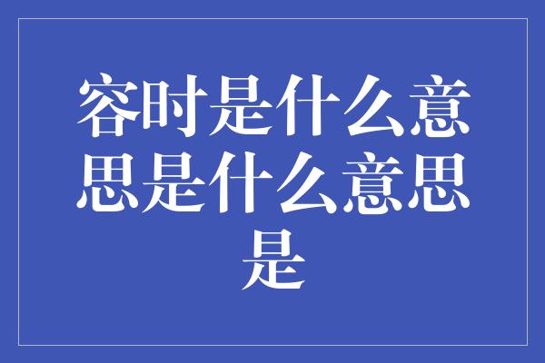 容时是什么意思是什么意思是